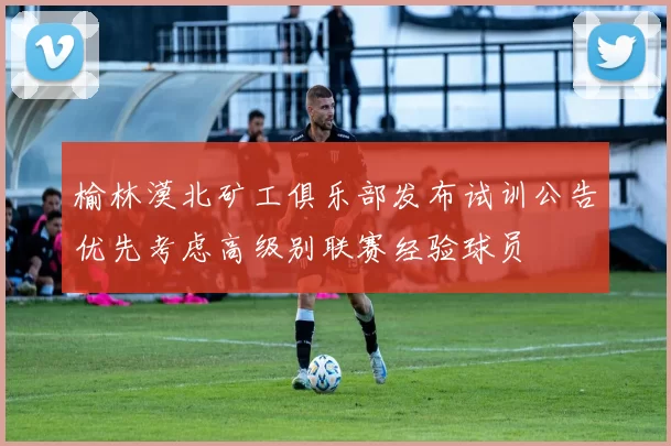 榆林漠北矿工俱乐部发布试训公告优先考虑高级别联赛经验球员