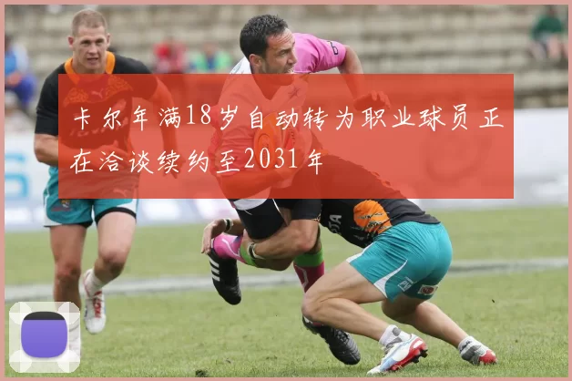 卡尔年满18岁自动转为职业球员正在洽谈续约至2031年