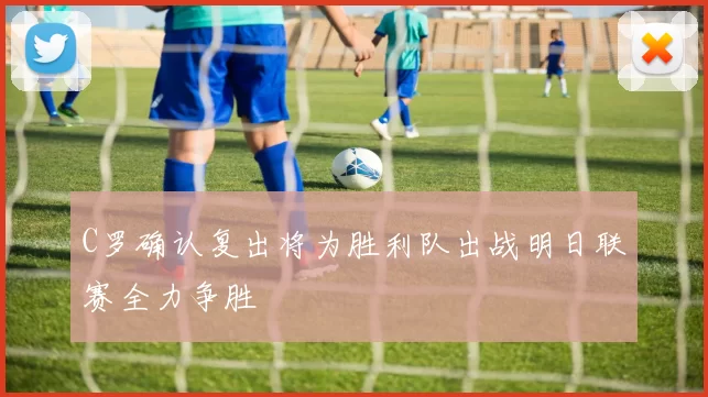 C罗确认复出将为胜利队出战明日联赛全力争胜