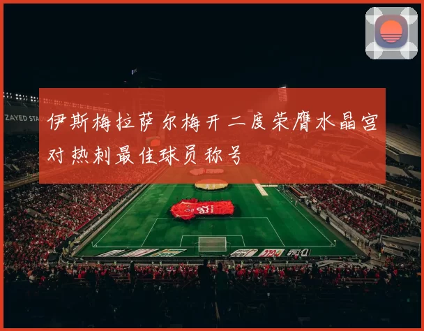 伊斯梅拉萨尔梅开二度荣膺水晶宫对热刺最佳球员称号