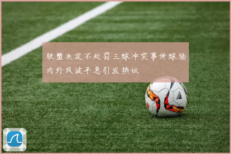 联盟决定不处罚三球冲突事件球场内外风波平息引发热议