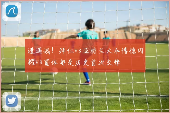 遭遇战！拜仁vs亚特兰大和博德闪耀vs葡体都是历史首次交锋