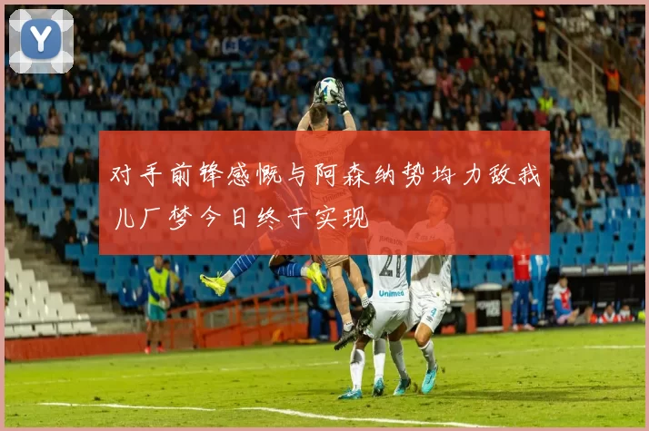 对手前锋感慨与阿森纳势均力敌我儿厂梦今日终于实现