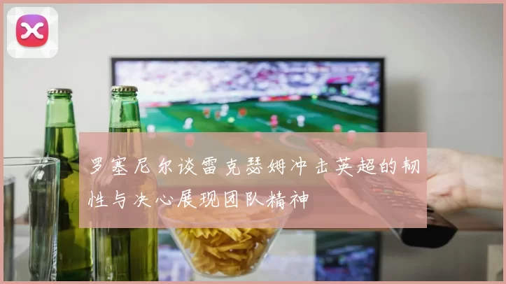 罗塞尼尔谈雷克瑟姆冲击英超的韧性与决心展现团队精神