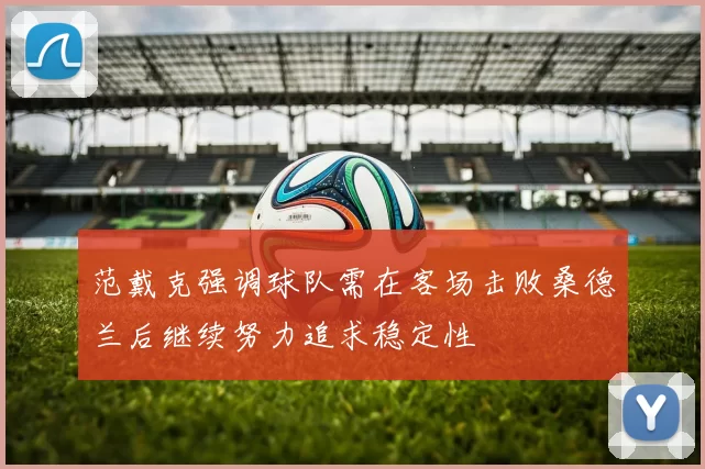 范戴克强调球队需在客场击败桑德兰后继续努力追求稳定性