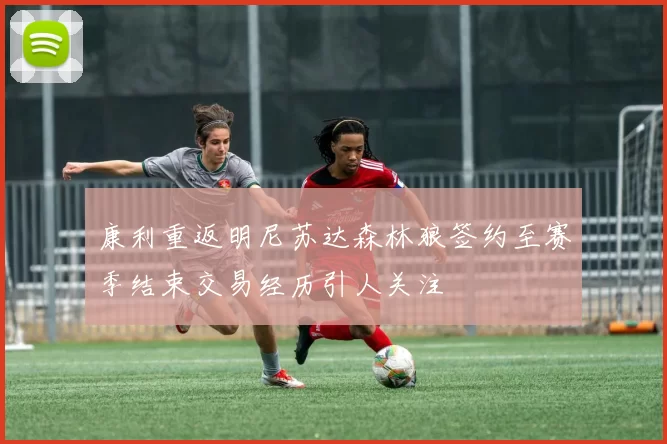 康利重返明尼苏达森林狼签约至赛季结束交易经历引人关注