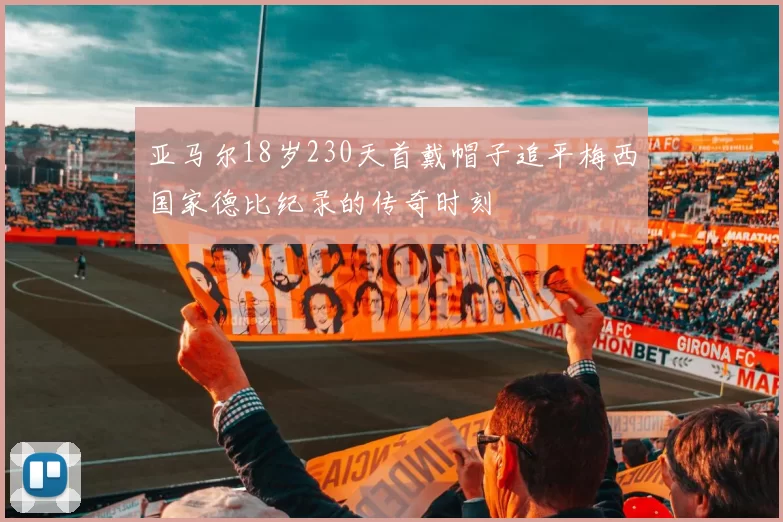 亚马尔18岁230天首戴帽子追平梅西国家德比纪录的传奇时刻