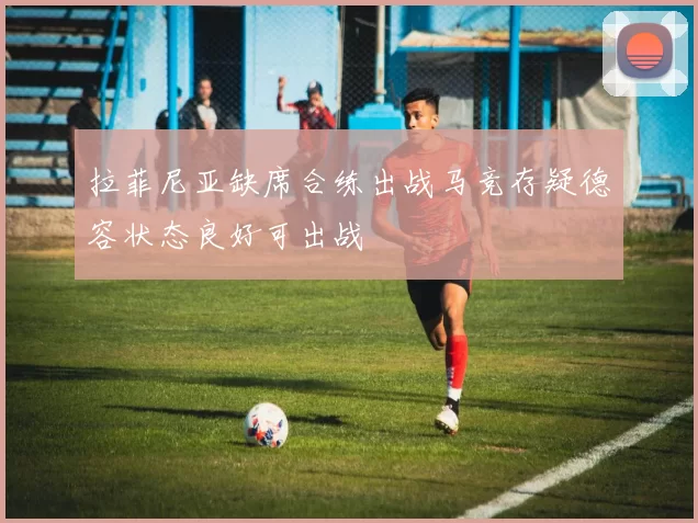 拉菲尼亚缺席合练出战马竞存疑德容状态良好可出战