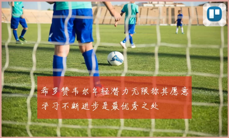 希罗赞韦尔年轻潜力无限称其愿意学习不断进步是最优秀之处