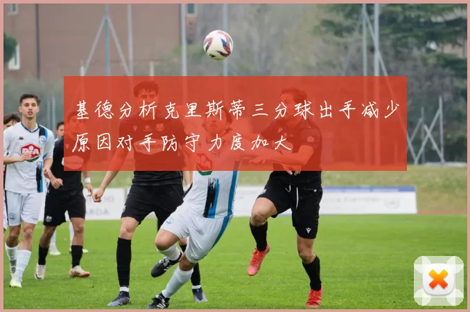 基德分析克里斯蒂三分球出手减少原因对手防守力度加大