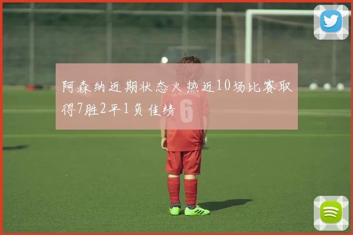 阿森纳近期状态火热近10场比赛取得7胜2平1负佳绩