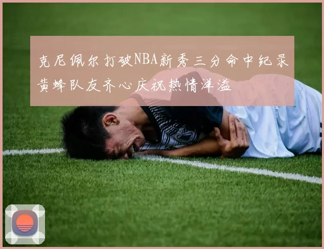 克尼佩尔打破NBA新秀三分命中纪录黄蜂队友齐心庆祝热情洋溢