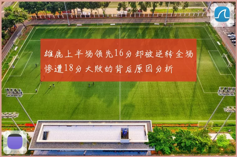 雄鹿上半场领先16分却被逆转全场惨遭18分大败的背后原因分析