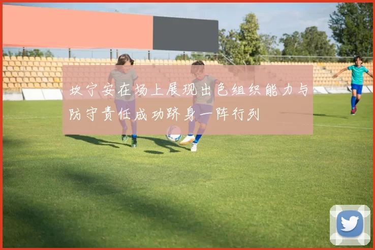 坎宁安在场上展现出色组织能力与防守责任成功跻身一阵行列