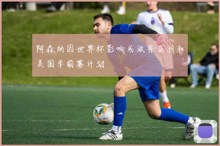 阿森纳因世界杯影响或放弃亚洲和美国季前赛计划