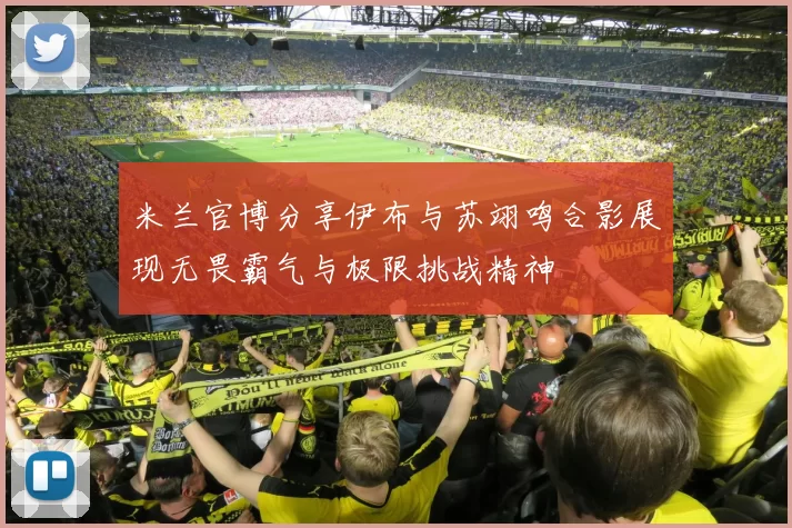 米兰官博分享伊布与苏翊鸣合影展现无畏霸气与极限挑战精神