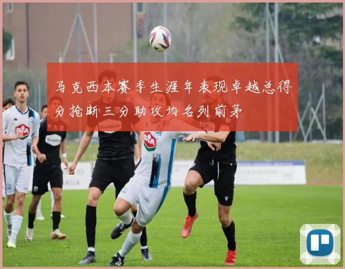 马克西本赛季生涯年表现卓越总得分抢断三分助攻均名列前茅