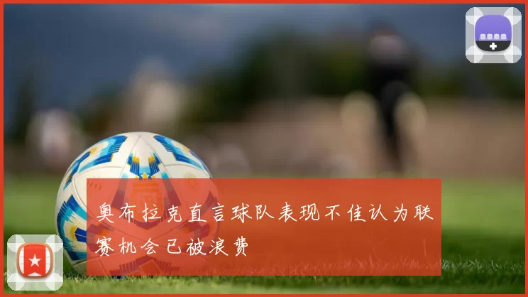 奥布拉克直言球队表现不佳认为联赛机会已被浪费