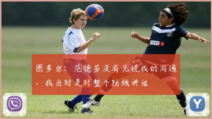 图多尔：范德芬没有无视我的沟通，我当时是对整个防线讲话