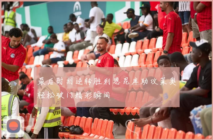 最后时刻逆转胜利恩昆库助攻莱奥轻松破门精彩瞬间