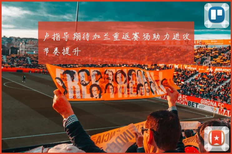 卢指导期待加兰重返赛场助力进攻节奏提升