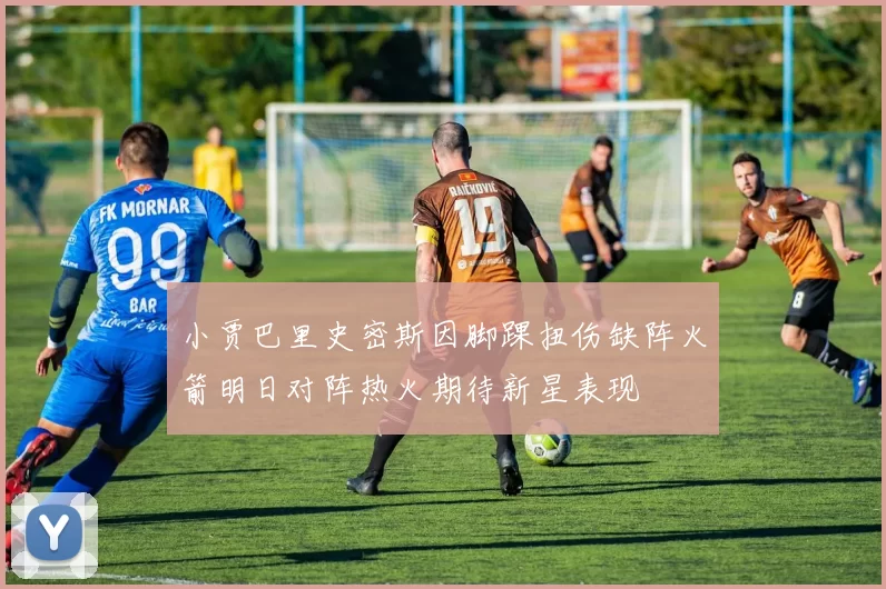 小贾巴里史密斯因脚踝扭伤缺阵火箭明日对阵热火期待新星表现