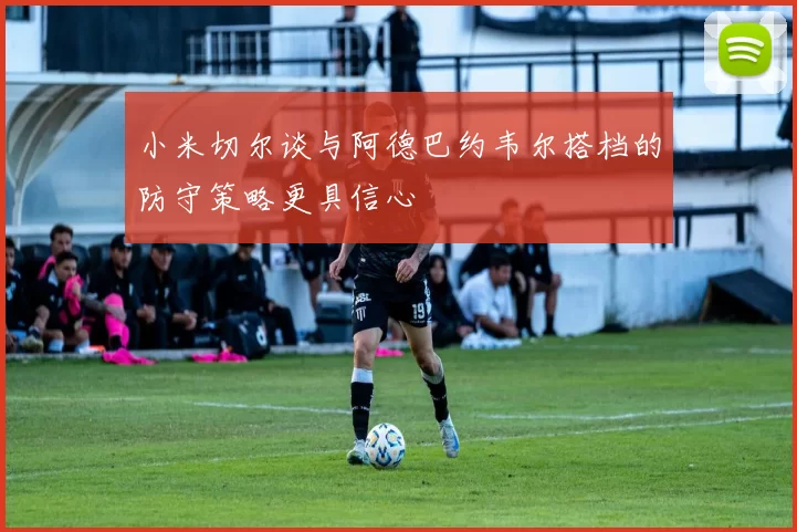 小米切尔谈与阿德巴约韦尔搭档的防守策略更具信心