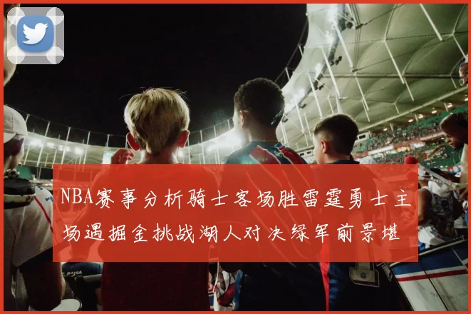 NBA赛事分析骑士客场胜雷霆勇士主场遇掘金挑战湖人对决绿军前景堪忧