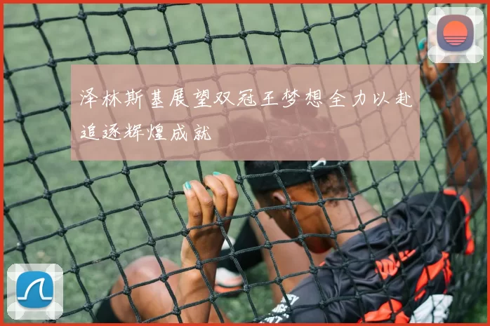 泽林斯基展望双冠王梦想全力以赴追逐辉煌成就