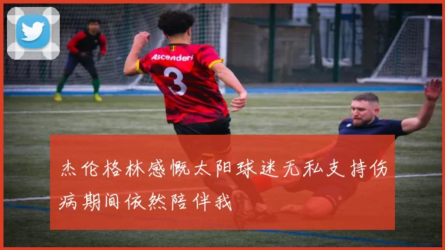 杰伦格林感慨太阳球迷无私支持伤病期间依然陪伴我