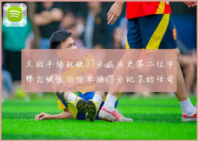 文班半场狂砍37分成历史第二位中锋打破张伯伦单场得分纪录的传奇时刻