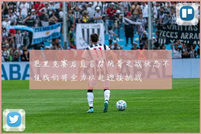 恩里克赛后直言摩纳哥之战状态不佳我们将全力以赴迎接挑战